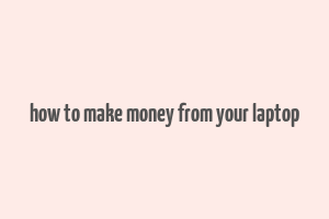 how to make money from your laptop