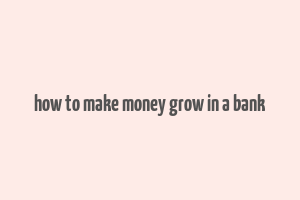 how to make money grow in a bank