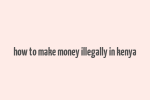 how to make money illegally in kenya