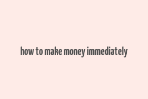 how to make money immediately