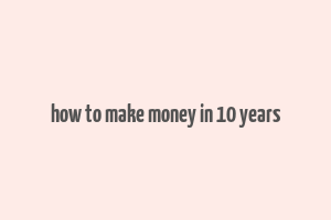 how to make money in 10 years