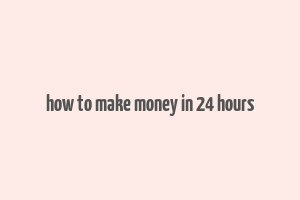 how to make money in 24 hours