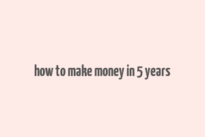 how to make money in 5 years