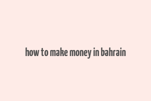 how to make money in bahrain