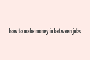 how to make money in between jobs