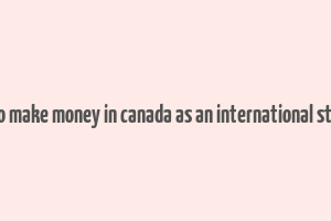 how to make money in canada as an international student