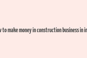 how to make money in construction business in india