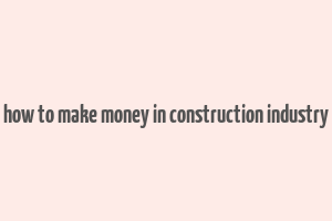 how to make money in construction industry