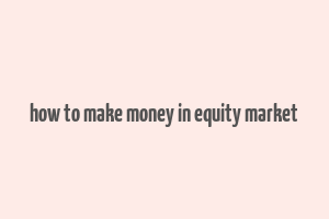 how to make money in equity market