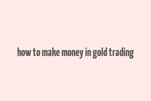 how to make money in gold trading