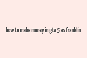 how to make money in gta 5 as franklin