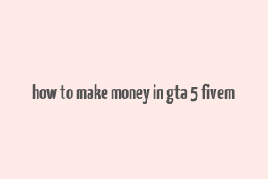 how to make money in gta 5 fivem