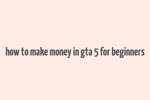 how to make money in gta 5 for beginners