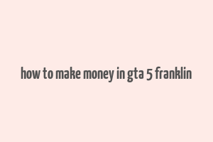 how to make money in gta 5 franklin