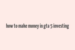 how to make money in gta 5 investing