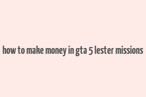 how to make money in gta 5 lester missions