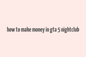 how to make money in gta 5 nightclub