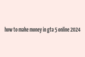 how to make money in gta 5 online 2024