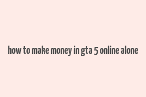 how to make money in gta 5 online alone