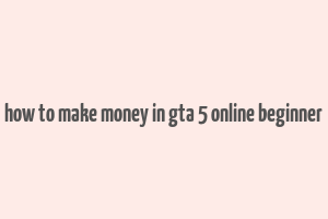 how to make money in gta 5 online beginner