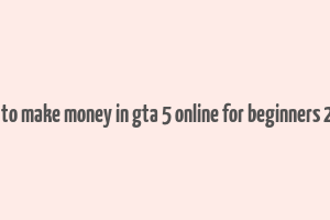 how to make money in gta 5 online for beginners 2023