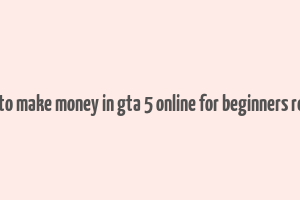 how to make money in gta 5 online for beginners reddit