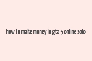 how to make money in gta 5 online solo