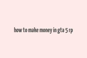 how to make money in gta 5 rp