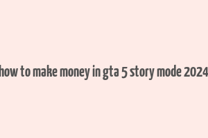 how to make money in gta 5 story mode 2024