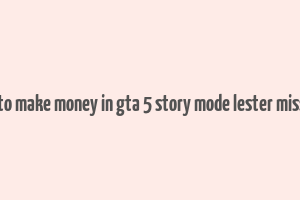 how to make money in gta 5 story mode lester missions