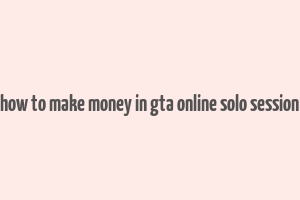 how to make money in gta online solo session