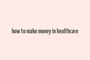 how to make money in healthcare