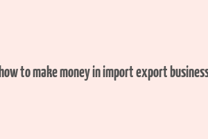 how to make money in import export business