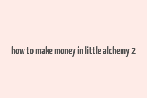 how to make money in little alchemy 2