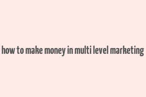 how to make money in multi level marketing