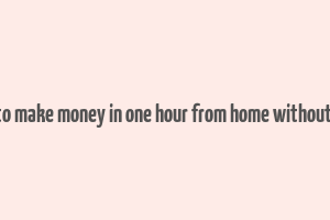 how to make money in one hour from home without a job