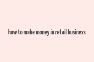 how to make money in retail business