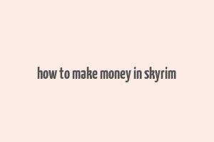 how to make money in skyrim