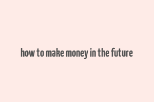 how to make money in the future