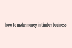 how to make money in timber business