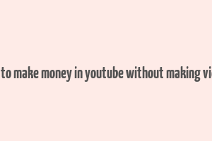 how to make money in youtube without making videos