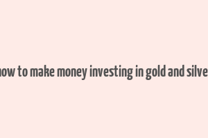 how to make money investing in gold and silver