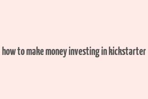 how to make money investing in kickstarter