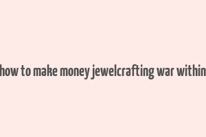 how to make money jewelcrafting war within