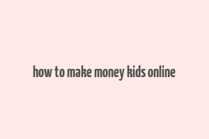 how to make money kids online