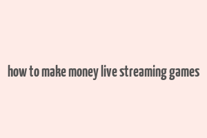 how to make money live streaming games