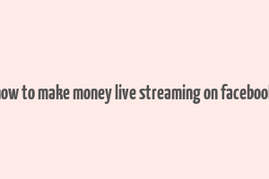 how to make money live streaming on facebook