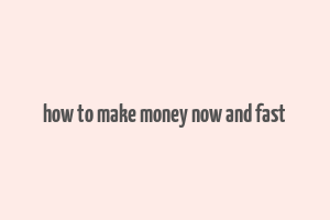 how to make money now and fast