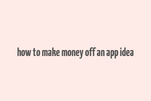 how to make money off an app idea