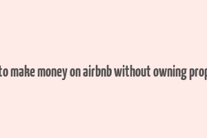 how to make money on airbnb without owning property